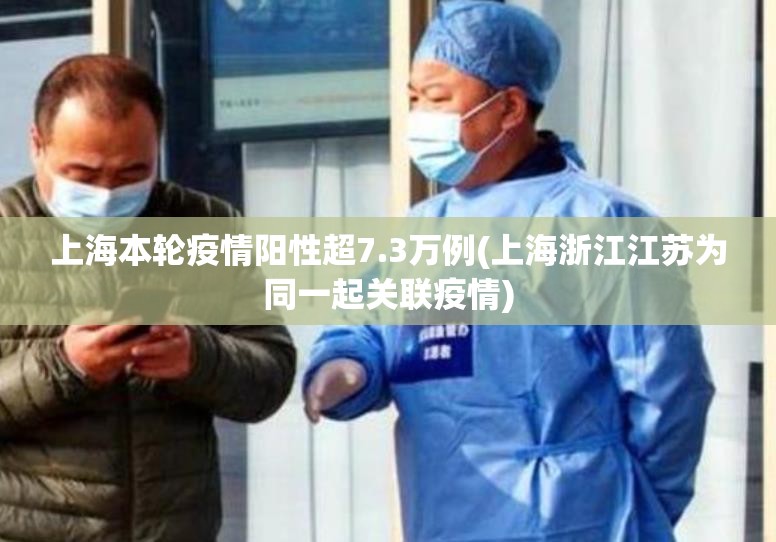 上海本轮疫情阳性超7.3万例(上海浙江江苏为同一起关联疫情)