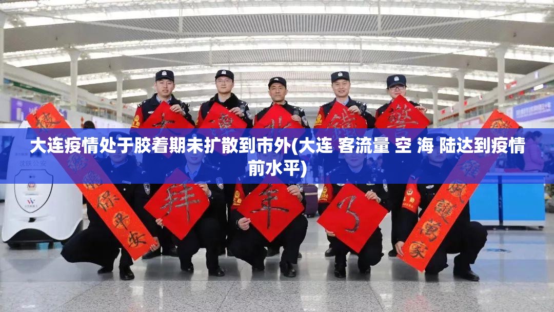 大连疫情处于胶着期未扩散到市外(大连 客流量 空 海 陆达到疫情前水平)