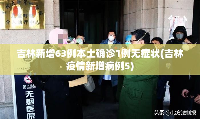 吉林新增63例本土确诊1例无症状(吉林疫情新增病例5)