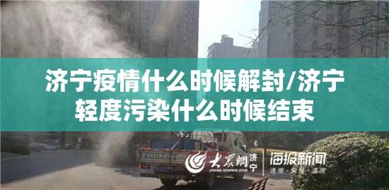 济宁疫情什么时候解封/济宁轻度污染什么时候结束