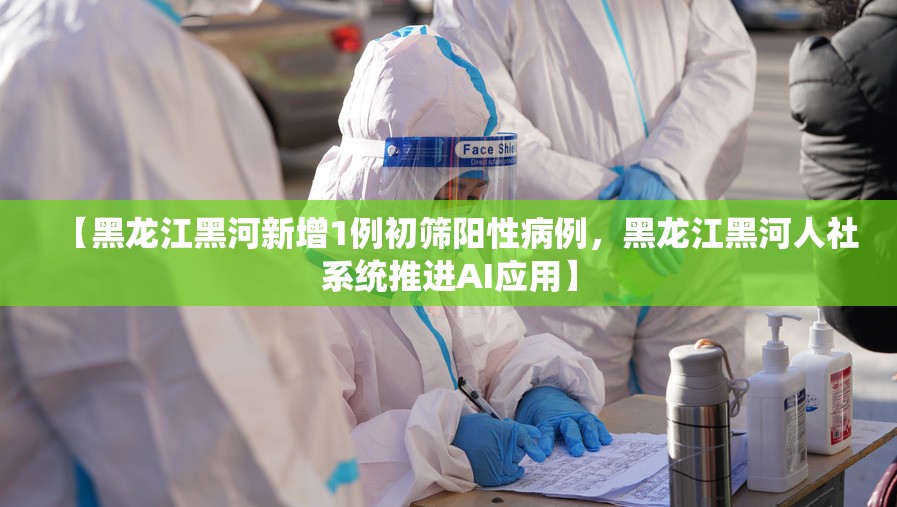 【黑龙江黑河新增1例初筛阳性病例，黑龙江黑河人社系统推进AI应用】