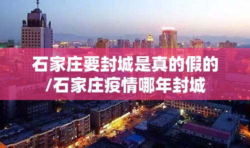 石家庄要封城是真的假的/石家庄疫情哪年封城