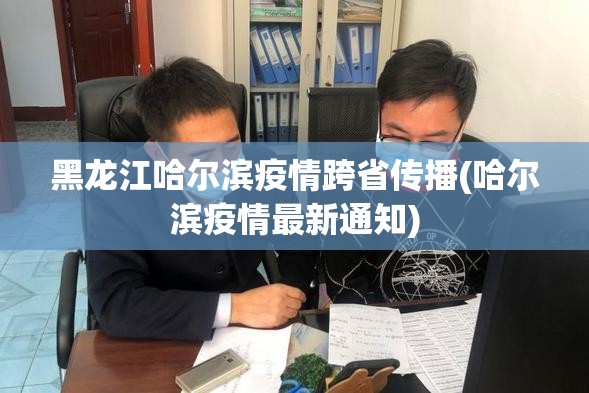 黑龙江哈尔滨疫情跨省传播(哈尔滨疫情最新通知)