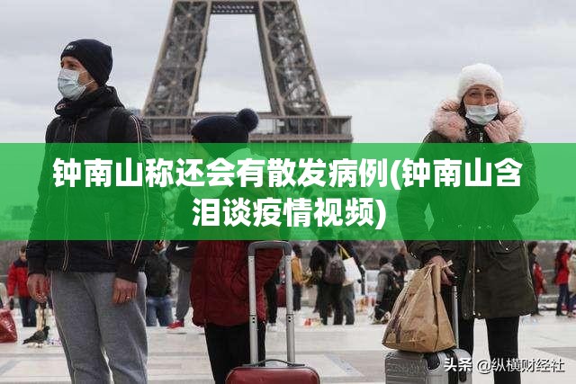 钟南山称还会有散发病例(钟南山含泪谈疫情视频)