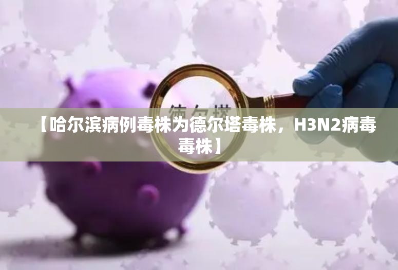 【哈尔滨病例毒株为德尔塔毒株，H3N2病毒毒株】