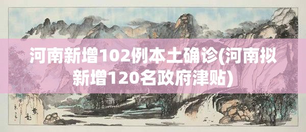 河南新增102例本土确诊(河南拟新增120名政府津贴)
