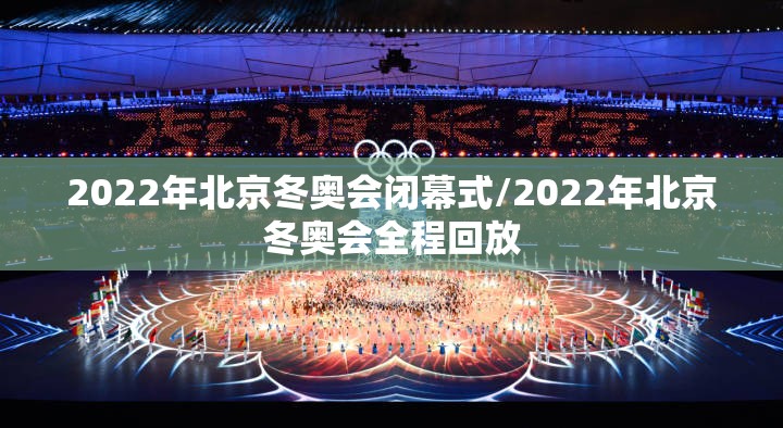 2022年北京冬奥会闭幕式/2022年北京冬奥会全程回放
