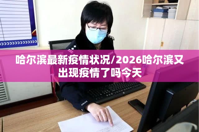 哈尔滨最新疫情状况/2026哈尔滨又出现疫情了吗今天