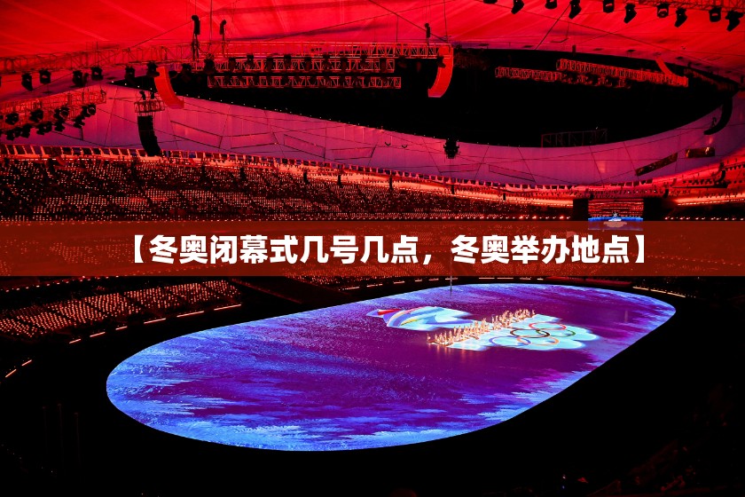 【冬奥闭幕式几号几点，冬奥举办地点】