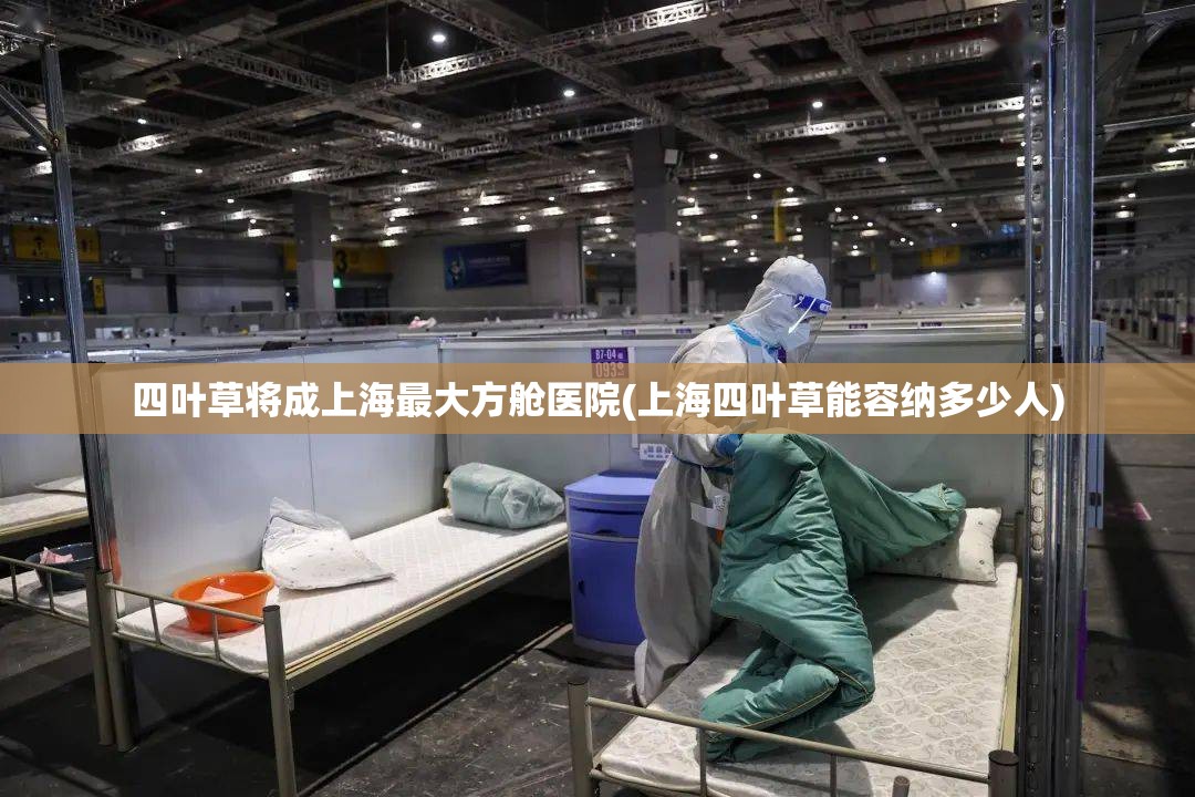 四叶草将成上海最大方舱医院(上海四叶草能容纳多少人)