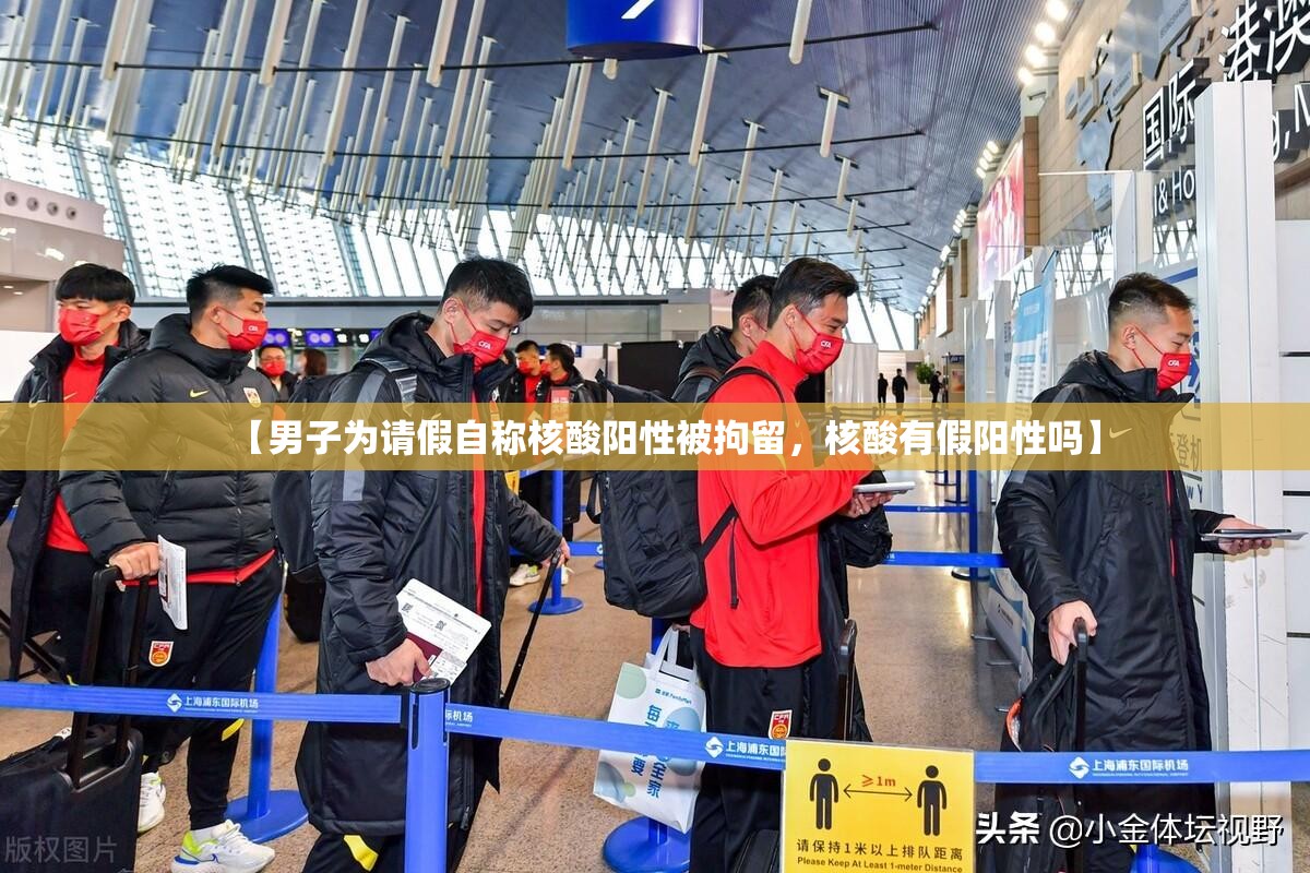 【男子为请假自称核酸阳性被拘留，核酸有假阳性吗】