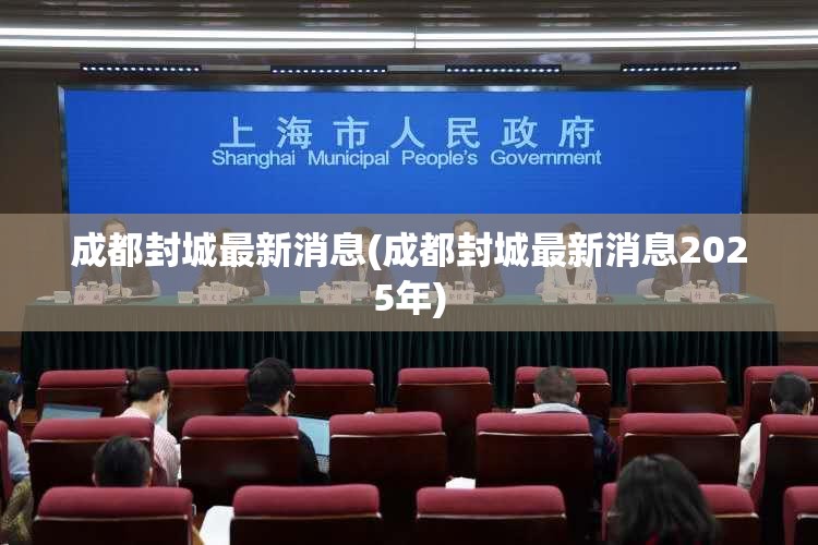 成都封城最新消息(成都封城最新消息2025年)