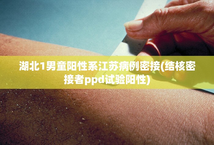 湖北1男童阳性系江苏病例密接(结核密接者ppd试验阳性)