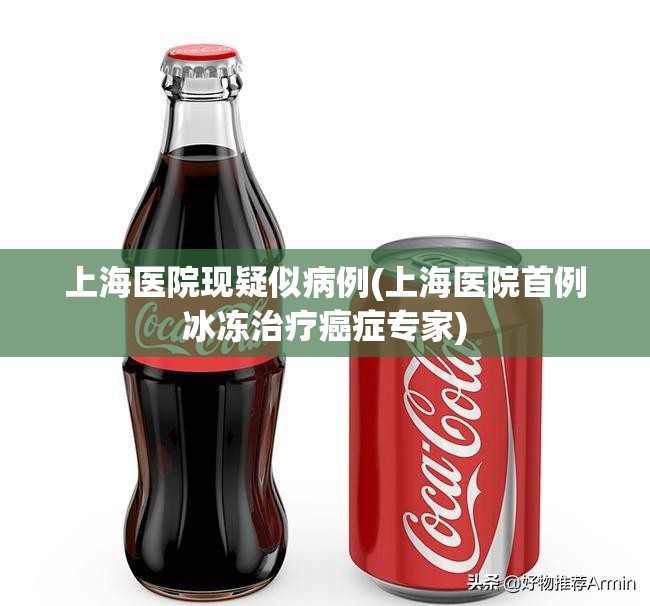 上海医院现疑似病例(上海医院首例冰冻治疗癌症专家)
