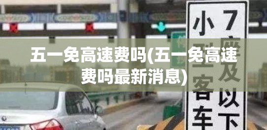 五一免高速费吗(五一免高速费吗最新消息)