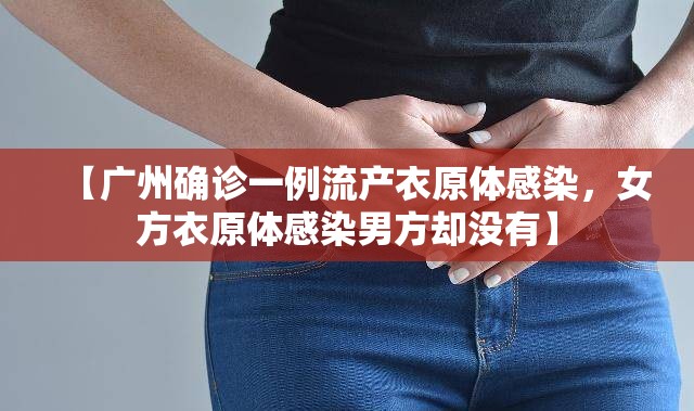 【广州确诊一例流产衣原体感染，女方衣原体感染男方却没有】
