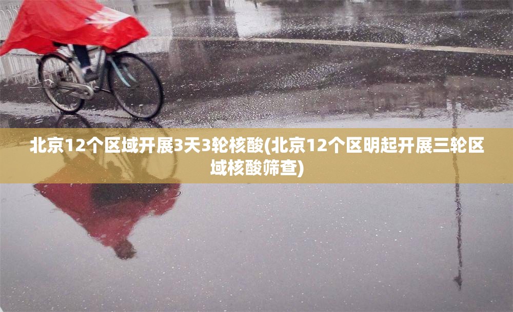 北京12个区域开展3天3轮核酸(北京12个区明起开展三轮区域核酸筛查)