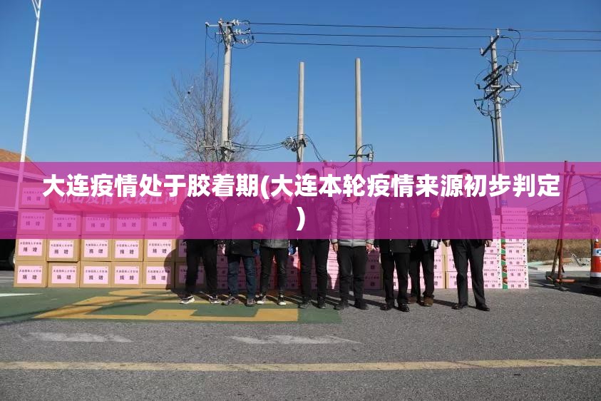 大连疫情处于胶着期(大连本轮疫情来源初步判定)