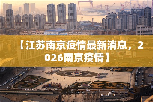 【江苏南京疫情最新消息，2026南京疫情】