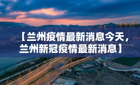 【兰州疫情最新消息今天，兰州新冠疫情最新消息】