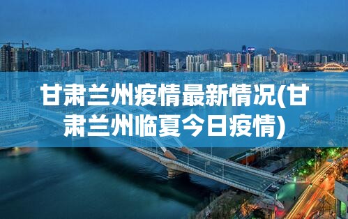 甘肃兰州疫情最新情况(甘肃兰州临夏今日疫情)
