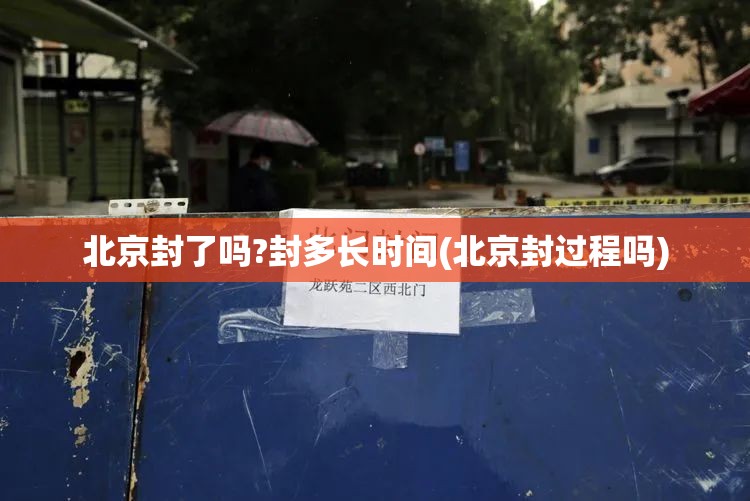 北京封了吗?封多长时间(北京封过程吗)