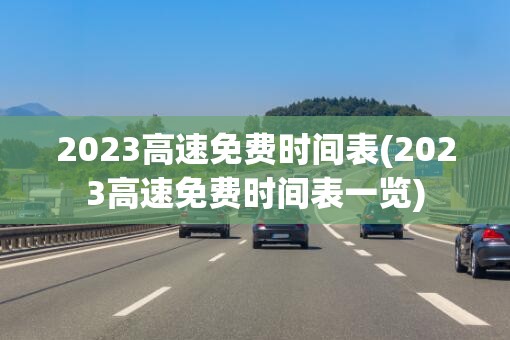 2023高速免费时间表(2023高速免费时间表一览)