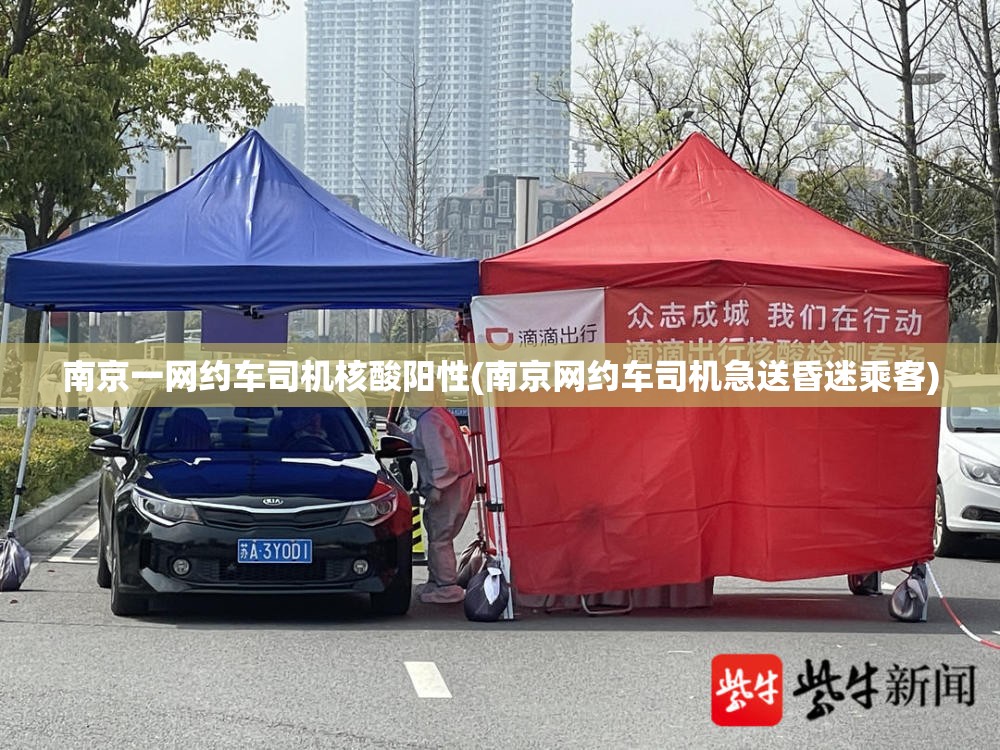 南京一网约车司机核酸阳性(南京网约车司机急送昏迷乘客)