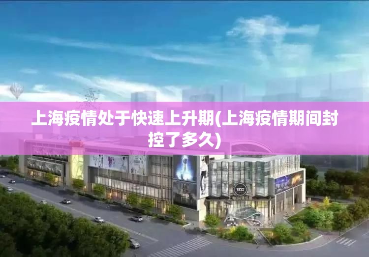 上海疫情处于快速上升期(上海疫情期间封控了多久)