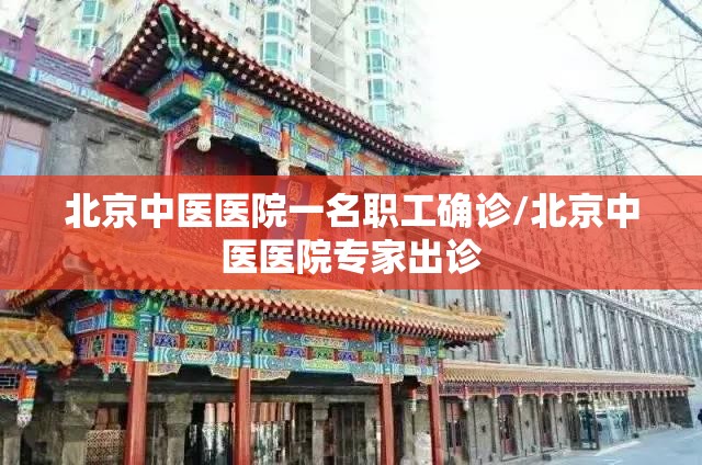 北京中医医院一名职工确诊/北京中医医院专家出诊