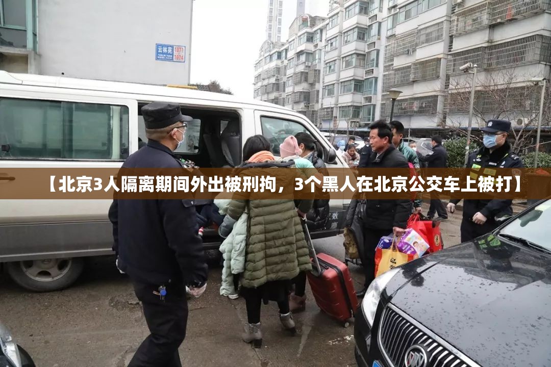 【北京3人隔离期间外出被刑拘，3个黑人在北京公交车上被打】