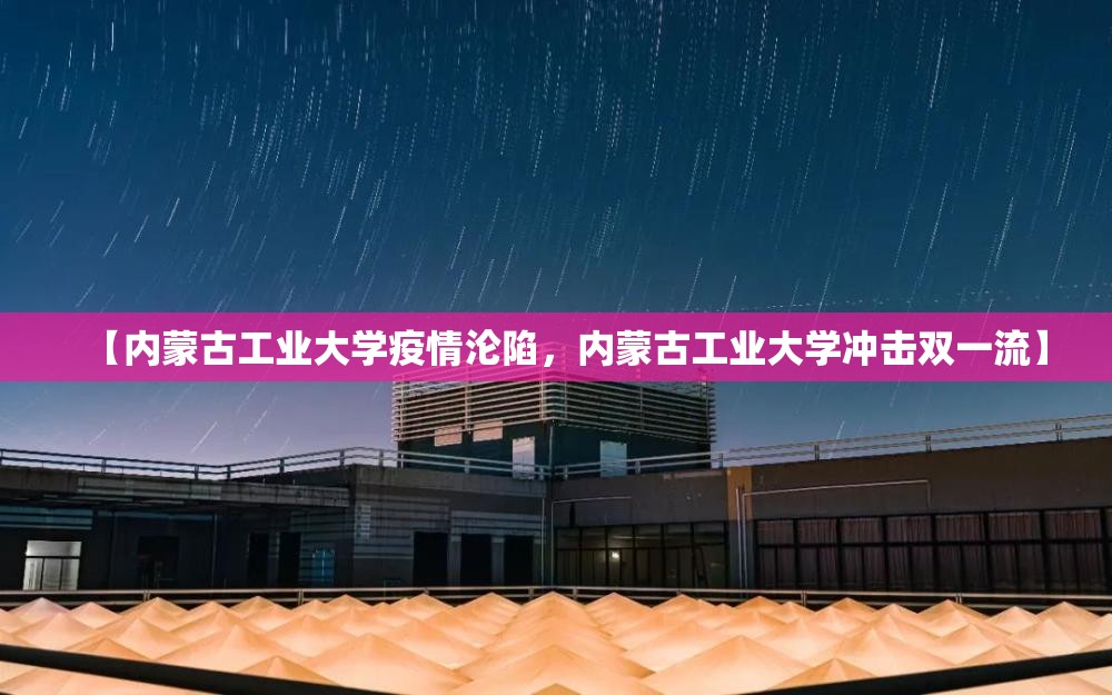 【内蒙古工业大学疫情沦陷，内蒙古工业大学冲击双一流】