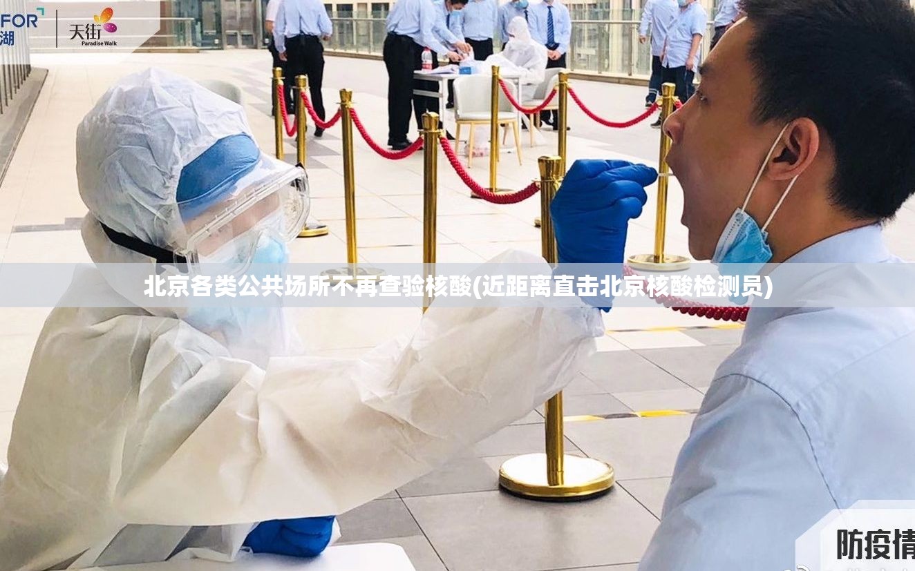 北京各类公共场所不再查验核酸(近距离直击北京核酸检测员)