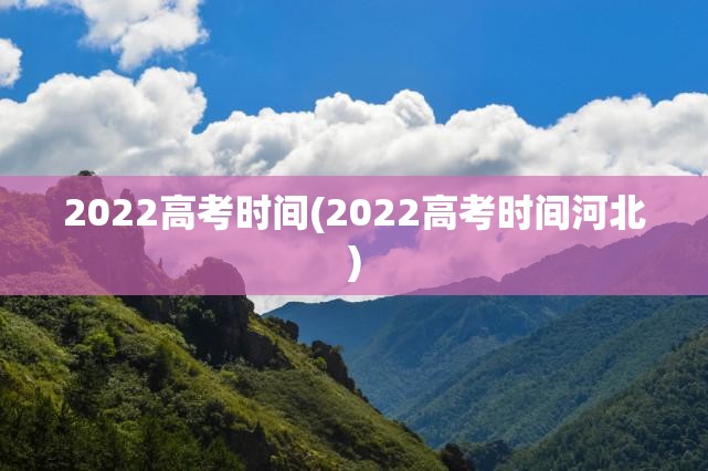 2022高考时间(2022高考时间河北)