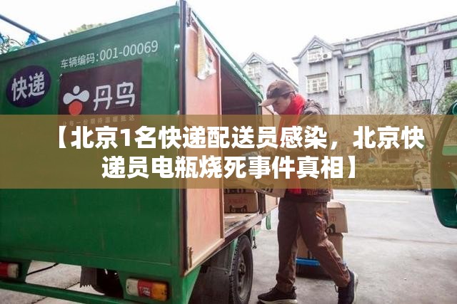 【北京1名快递配送员感染，北京快递员电瓶烧死事件真相】