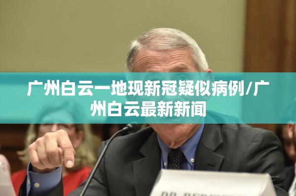 广州白云一地现新冠疑似病例/广州白云最新新闻