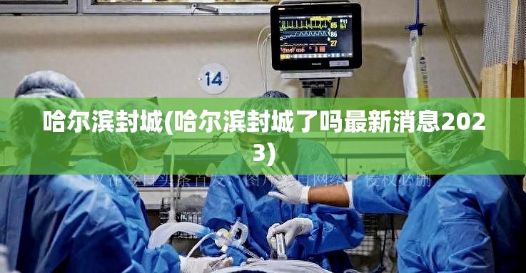哈尔滨封城(哈尔滨封城了吗最新消息2023)