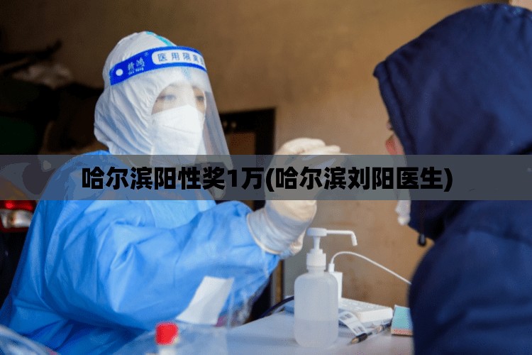 哈尔滨阳性奖1万(哈尔滨刘阳医生)