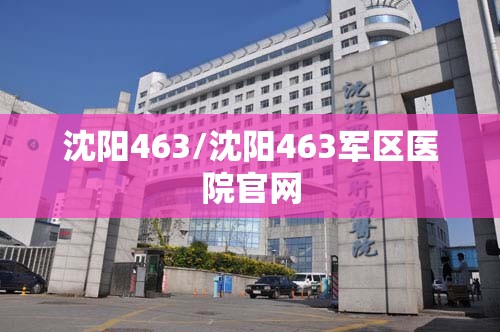沈阳463/沈阳463军区医院官网