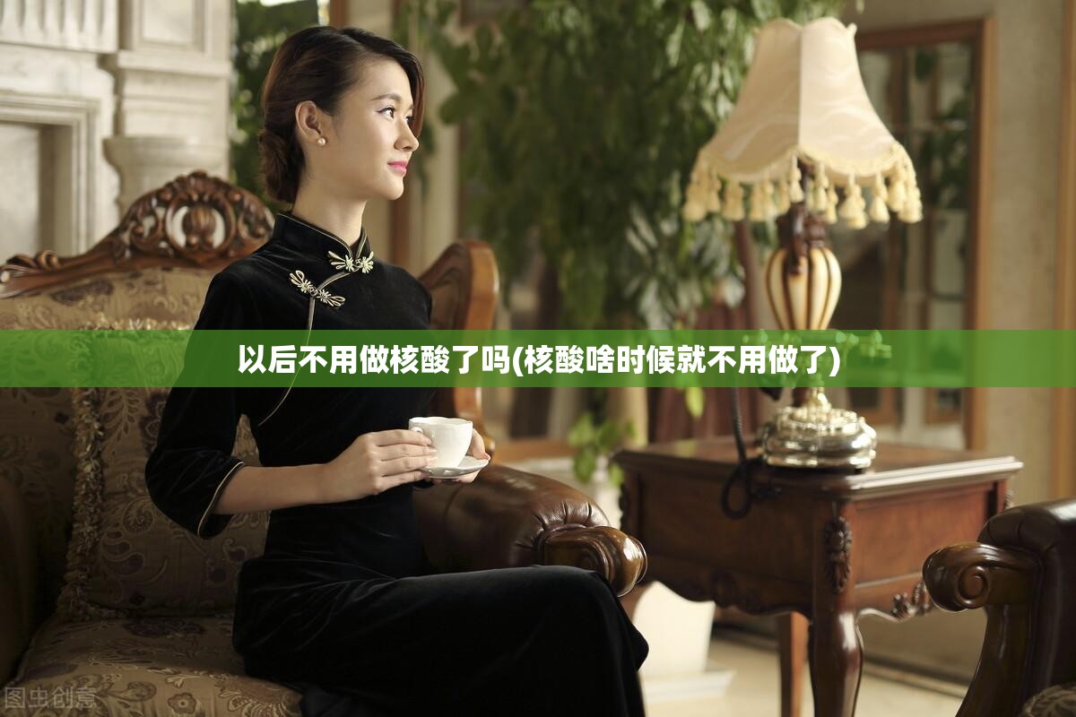 以后不用做核酸了吗(核酸啥时候就不用做了)