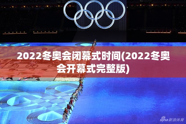 2022冬奥会闭幕式时间(2022冬奥会开幕式完整版)