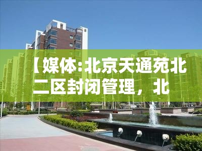 【媒体:北京天通苑北二区封闭管理，北京天通苑将建活力街区】