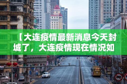 【大连疫情最新消息今天封城了，大连疫情现在情况如何】